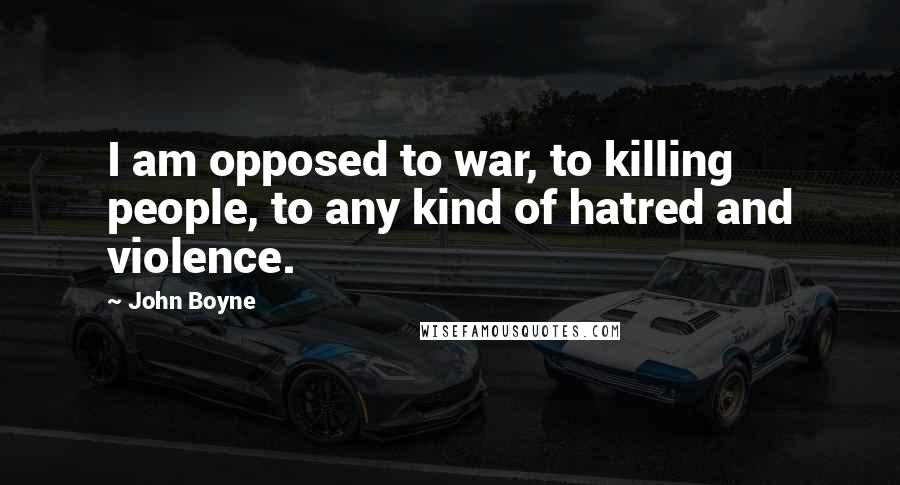 John Boyne Quotes: I am opposed to war, to killing people, to any kind of hatred and violence.