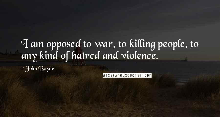 John Boyne Quotes: I am opposed to war, to killing people, to any kind of hatred and violence.