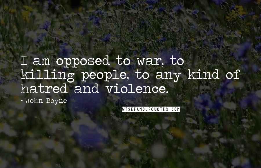 John Boyne Quotes: I am opposed to war, to killing people, to any kind of hatred and violence.