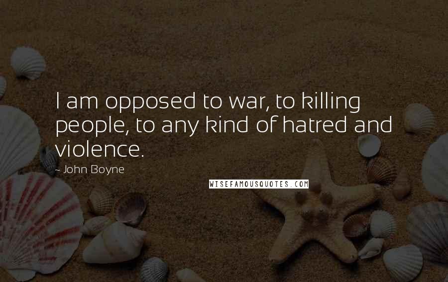 John Boyne Quotes: I am opposed to war, to killing people, to any kind of hatred and violence.