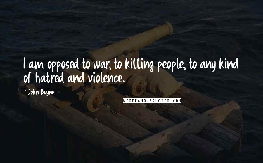 John Boyne Quotes: I am opposed to war, to killing people, to any kind of hatred and violence.