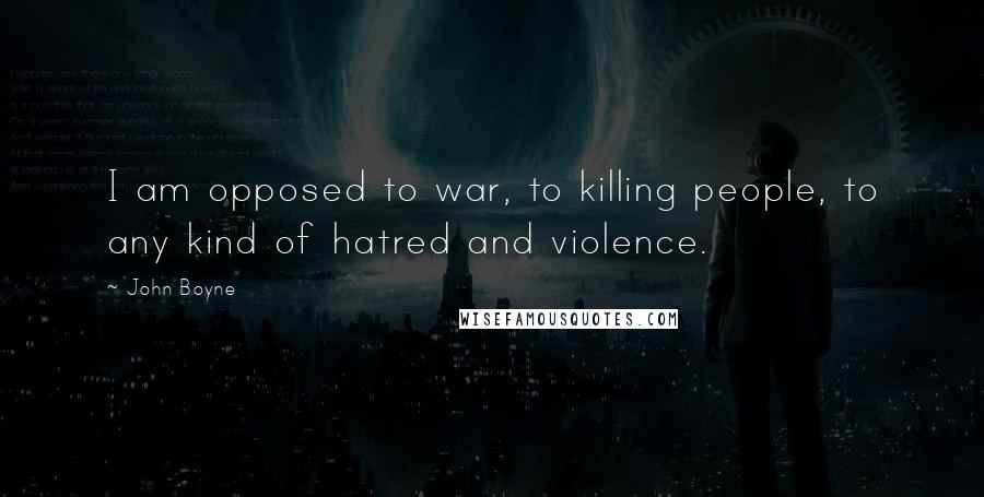 John Boyne Quotes: I am opposed to war, to killing people, to any kind of hatred and violence.