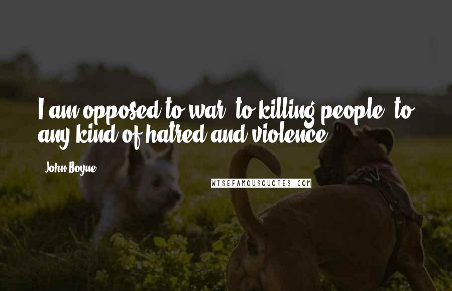 John Boyne Quotes: I am opposed to war, to killing people, to any kind of hatred and violence.