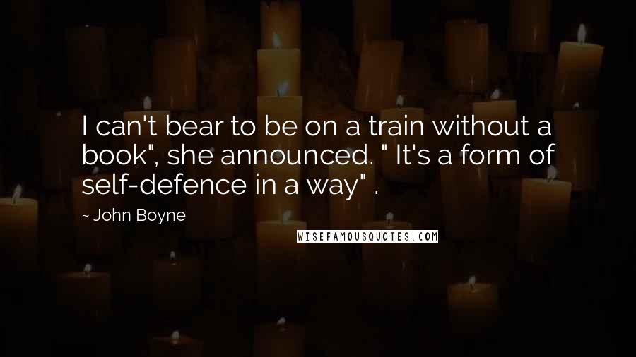 John Boyne Quotes: I can't bear to be on a train without a book", she announced. " It's a form of self-defence in a way" .