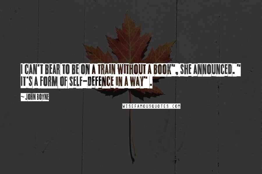 John Boyne Quotes: I can't bear to be on a train without a book", she announced. " It's a form of self-defence in a way" .