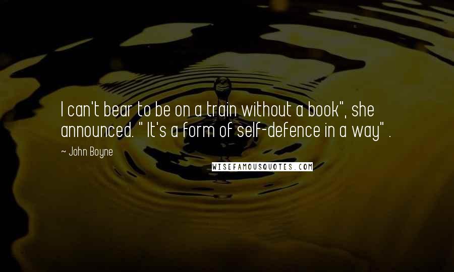 John Boyne Quotes: I can't bear to be on a train without a book", she announced. " It's a form of self-defence in a way" .