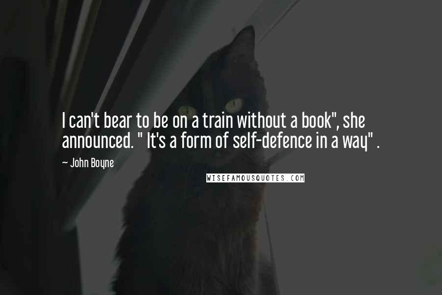 John Boyne Quotes: I can't bear to be on a train without a book", she announced. " It's a form of self-defence in a way" .