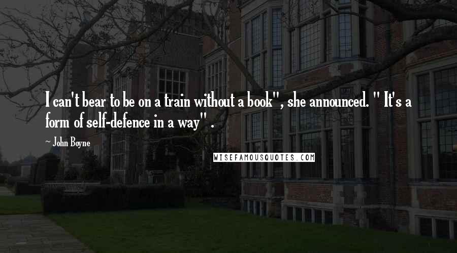 John Boyne Quotes: I can't bear to be on a train without a book", she announced. " It's a form of self-defence in a way" .