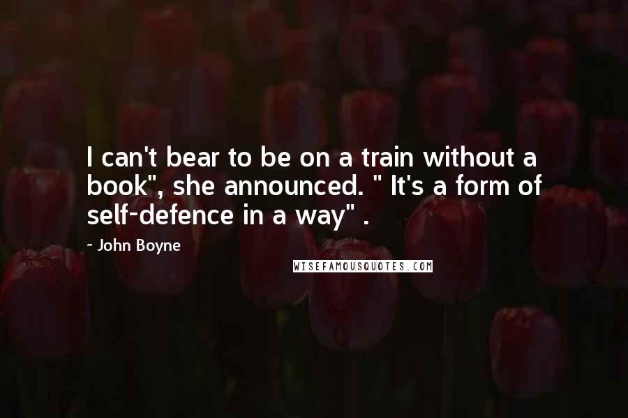 John Boyne Quotes: I can't bear to be on a train without a book", she announced. " It's a form of self-defence in a way" .