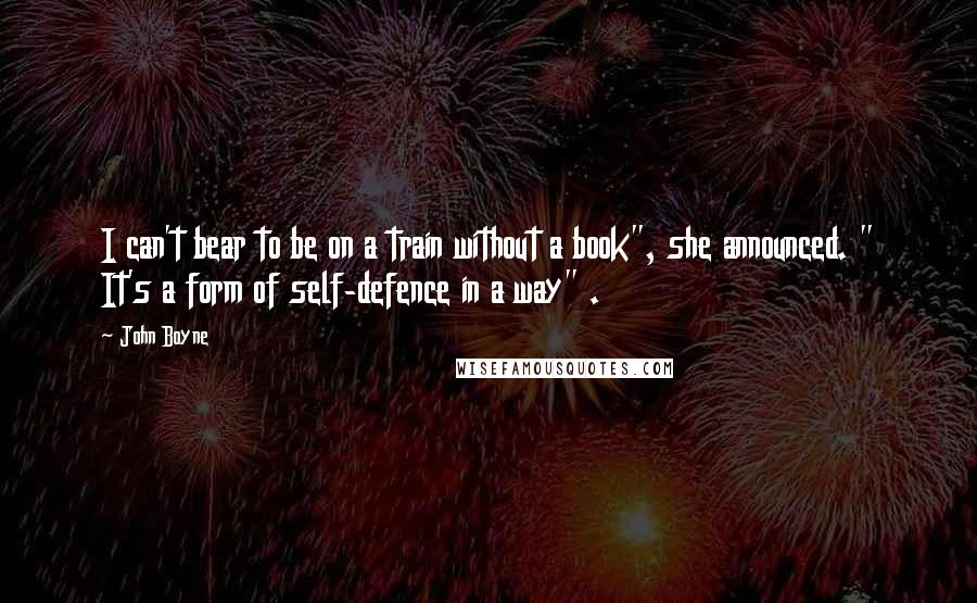 John Boyne Quotes: I can't bear to be on a train without a book", she announced. " It's a form of self-defence in a way" .