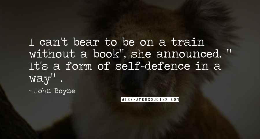 John Boyne Quotes: I can't bear to be on a train without a book", she announced. " It's a form of self-defence in a way" .