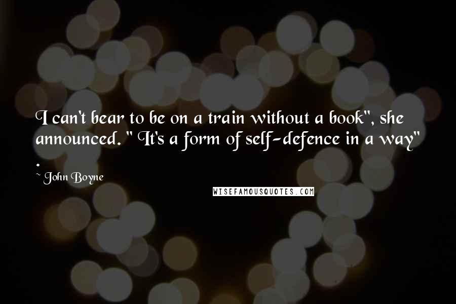 John Boyne Quotes: I can't bear to be on a train without a book", she announced. " It's a form of self-defence in a way" .