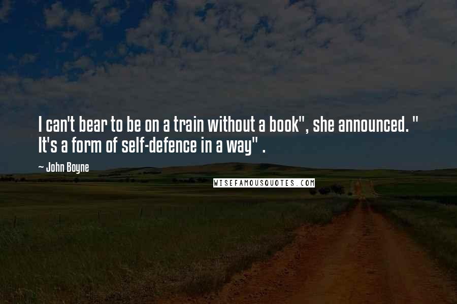 John Boyne Quotes: I can't bear to be on a train without a book", she announced. " It's a form of self-defence in a way" .