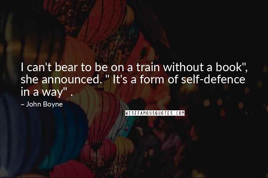 John Boyne Quotes: I can't bear to be on a train without a book", she announced. " It's a form of self-defence in a way" .