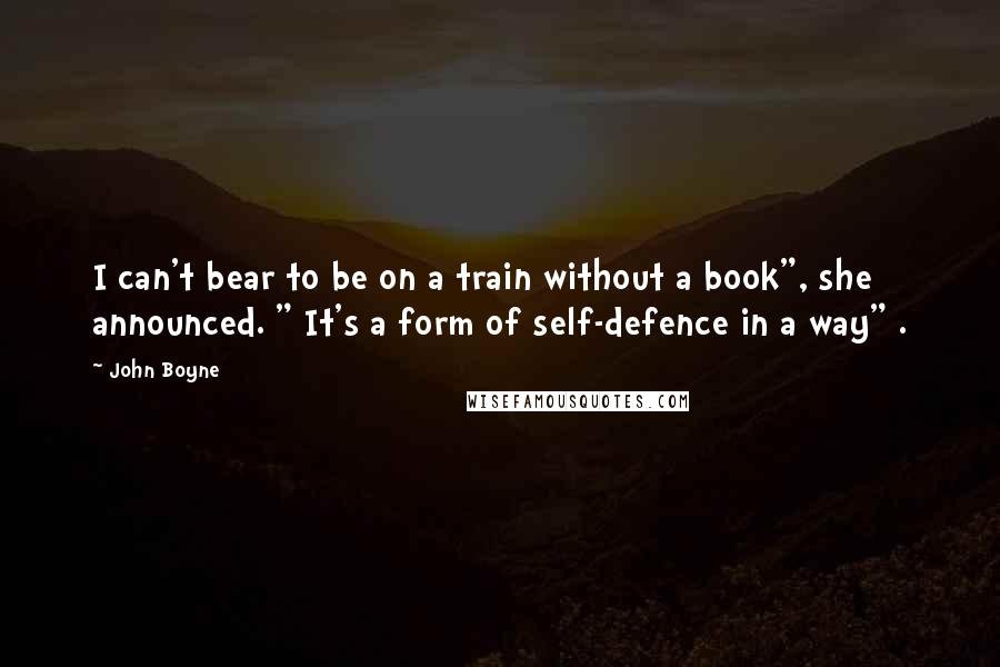 John Boyne Quotes: I can't bear to be on a train without a book", she announced. " It's a form of self-defence in a way" .