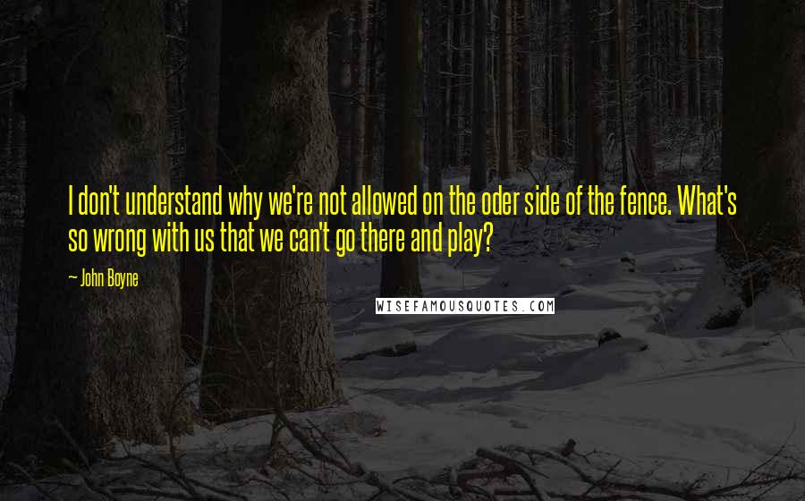 John Boyne Quotes: I don't understand why we're not allowed on the oder side of the fence. What's so wrong with us that we can't go there and play?