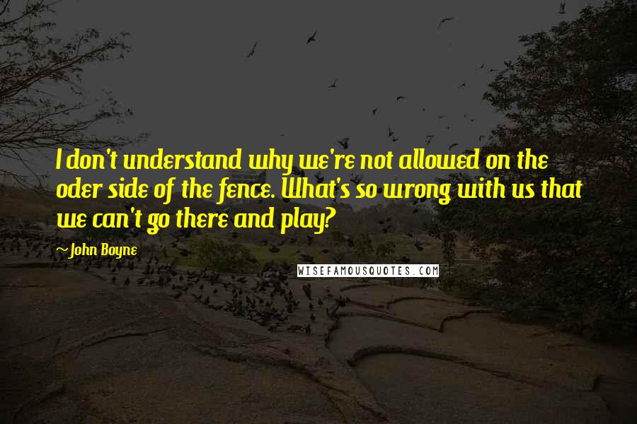 John Boyne Quotes: I don't understand why we're not allowed on the oder side of the fence. What's so wrong with us that we can't go there and play?