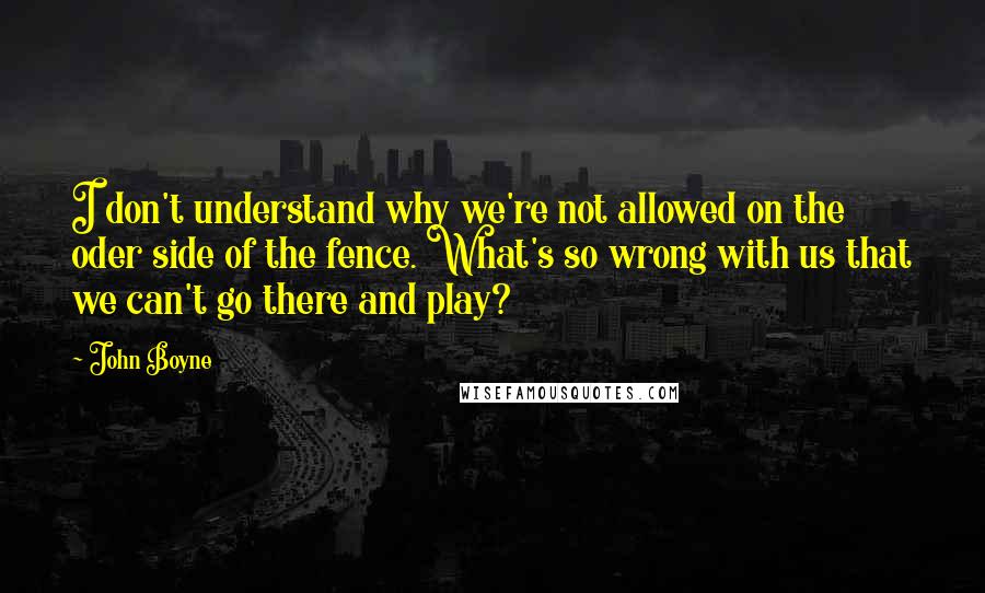 John Boyne Quotes: I don't understand why we're not allowed on the oder side of the fence. What's so wrong with us that we can't go there and play?