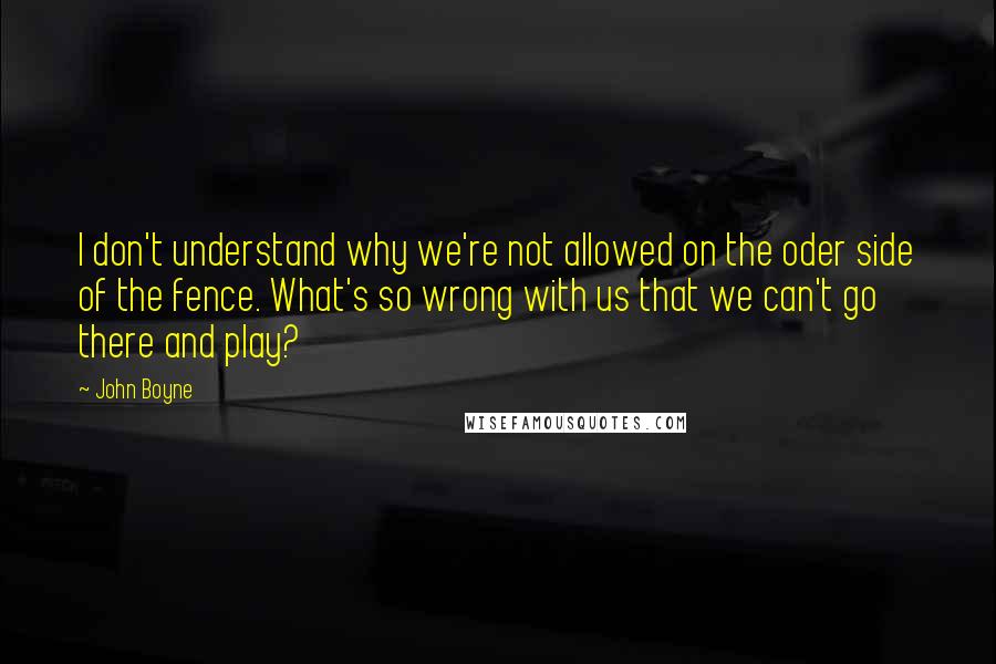 John Boyne Quotes: I don't understand why we're not allowed on the oder side of the fence. What's so wrong with us that we can't go there and play?