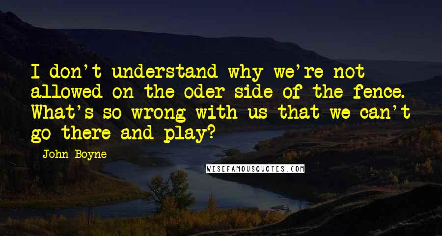 John Boyne Quotes: I don't understand why we're not allowed on the oder side of the fence. What's so wrong with us that we can't go there and play?