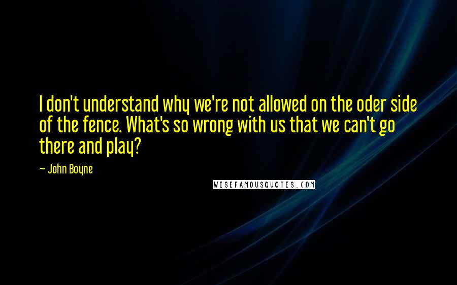 John Boyne Quotes: I don't understand why we're not allowed on the oder side of the fence. What's so wrong with us that we can't go there and play?