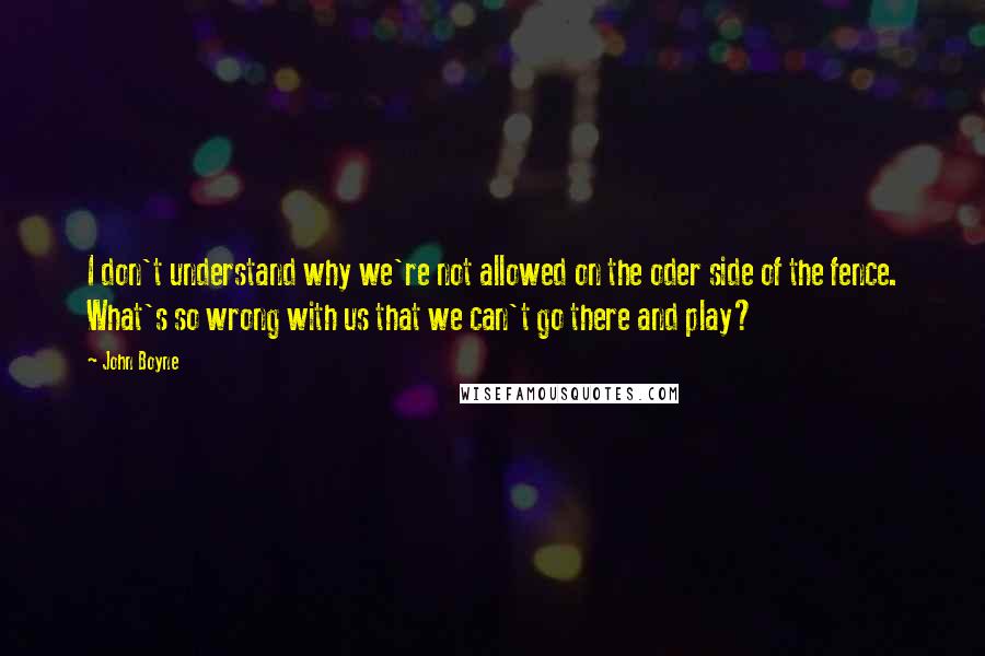 John Boyne Quotes: I don't understand why we're not allowed on the oder side of the fence. What's so wrong with us that we can't go there and play?