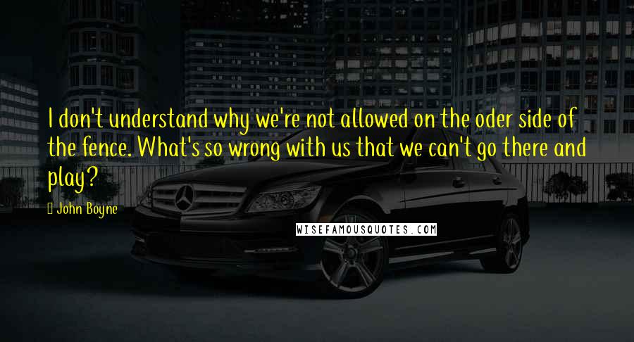 John Boyne Quotes: I don't understand why we're not allowed on the oder side of the fence. What's so wrong with us that we can't go there and play?