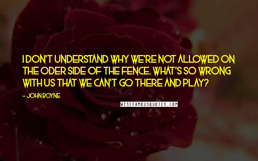 John Boyne Quotes: I don't understand why we're not allowed on the oder side of the fence. What's so wrong with us that we can't go there and play?