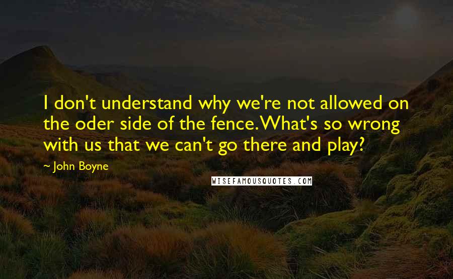 John Boyne Quotes: I don't understand why we're not allowed on the oder side of the fence. What's so wrong with us that we can't go there and play?