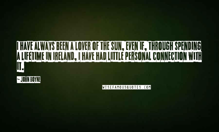 John Boyne Quotes: I have always been a lover of the sun, even if, through spending a lifetime in Ireland, I have had little personal connection with it.