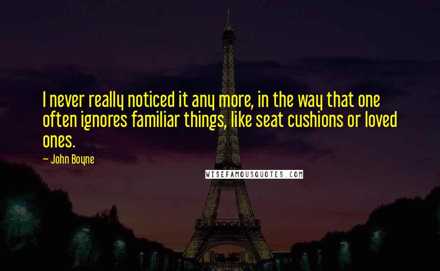 John Boyne Quotes: I never really noticed it any more, in the way that one often ignores familiar things, like seat cushions or loved ones.