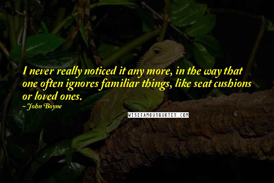 John Boyne Quotes: I never really noticed it any more, in the way that one often ignores familiar things, like seat cushions or loved ones.