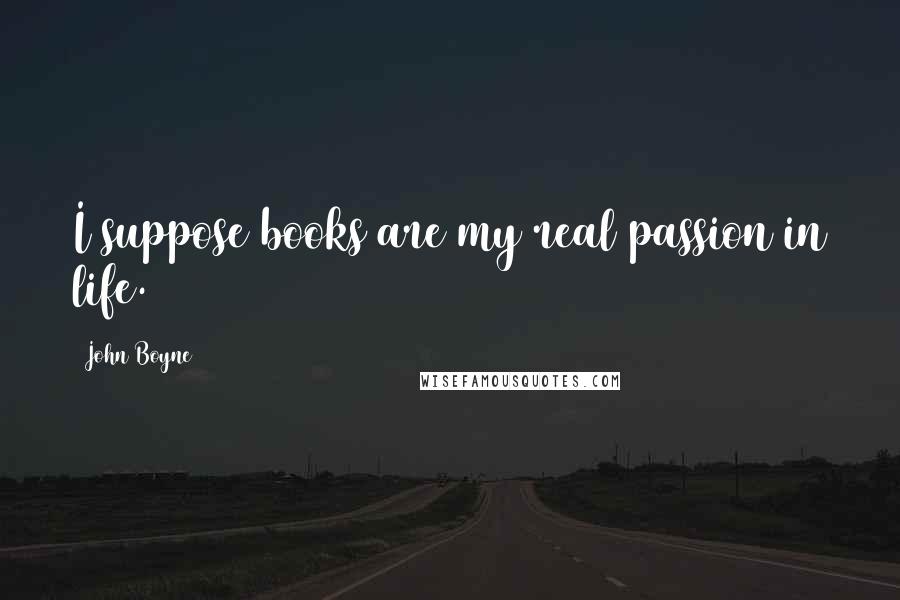 John Boyne Quotes: I suppose books are my real passion in life.