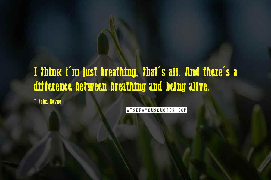 John Boyne Quotes: I think i'm just breathing, that's all. And there's a difference between breathing and being alive.