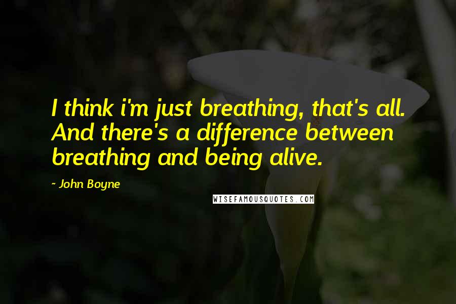 John Boyne Quotes: I think i'm just breathing, that's all. And there's a difference between breathing and being alive.