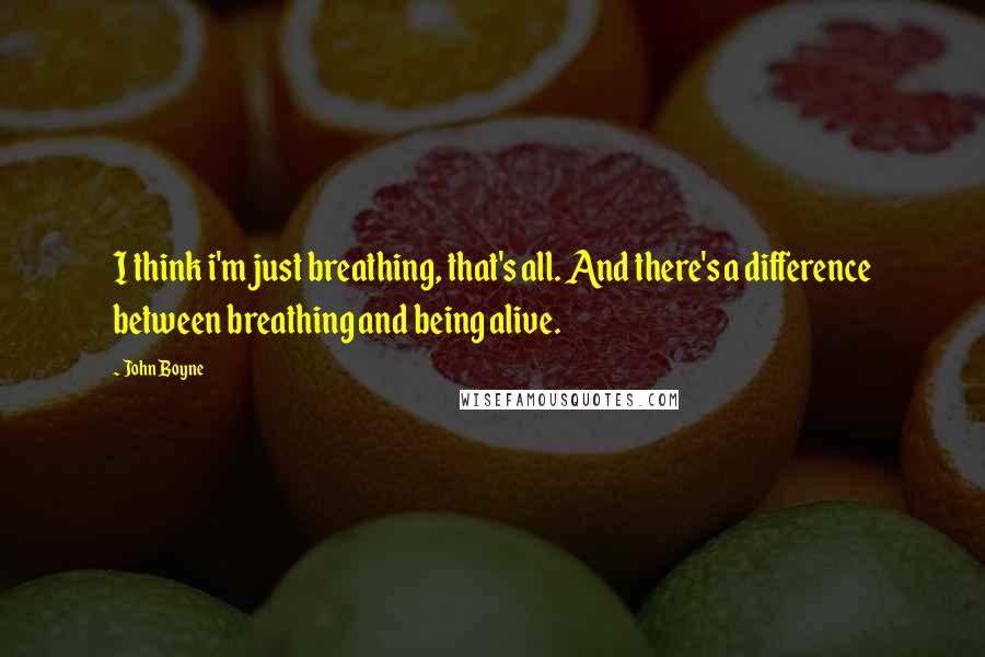 John Boyne Quotes: I think i'm just breathing, that's all. And there's a difference between breathing and being alive.