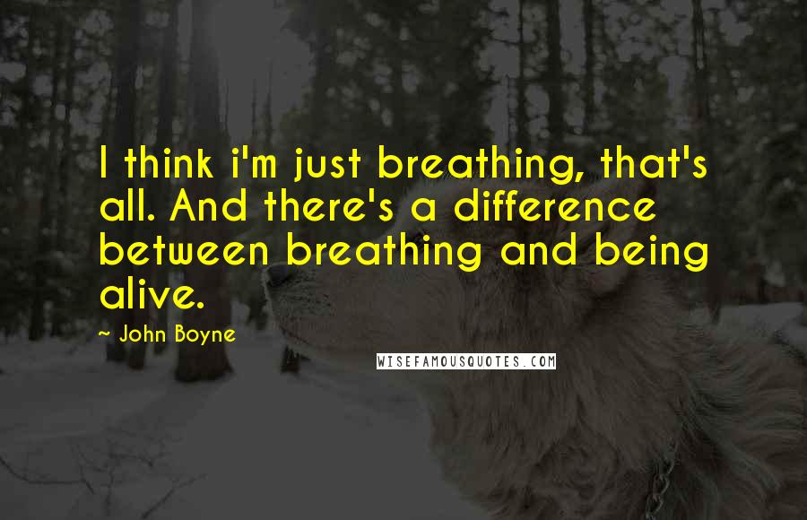 John Boyne Quotes: I think i'm just breathing, that's all. And there's a difference between breathing and being alive.