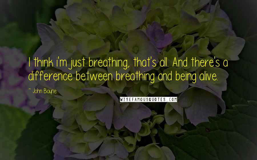 John Boyne Quotes: I think i'm just breathing, that's all. And there's a difference between breathing and being alive.