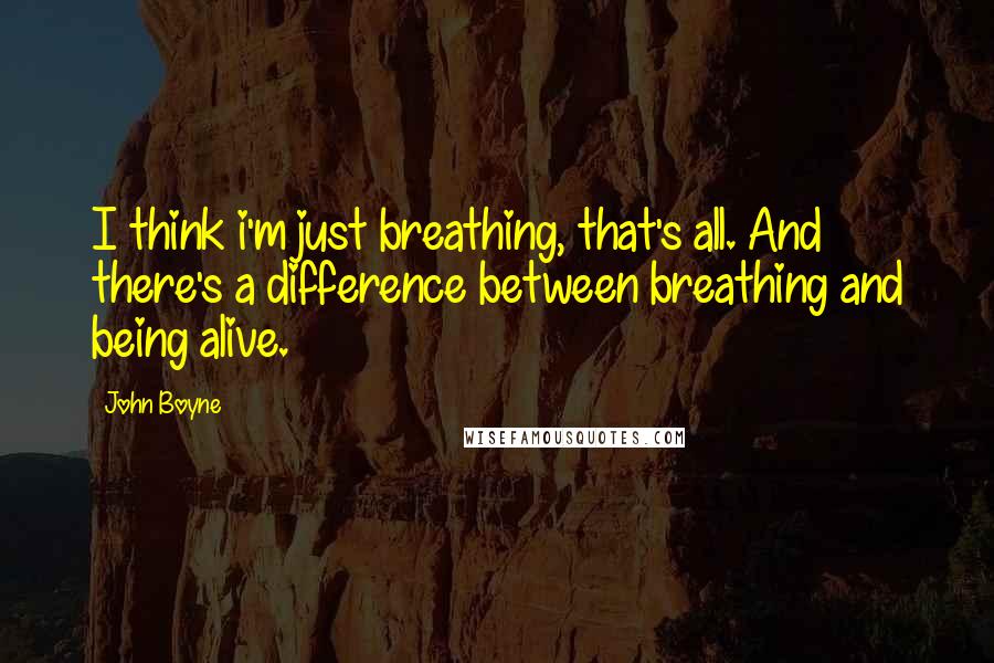 John Boyne Quotes: I think i'm just breathing, that's all. And there's a difference between breathing and being alive.