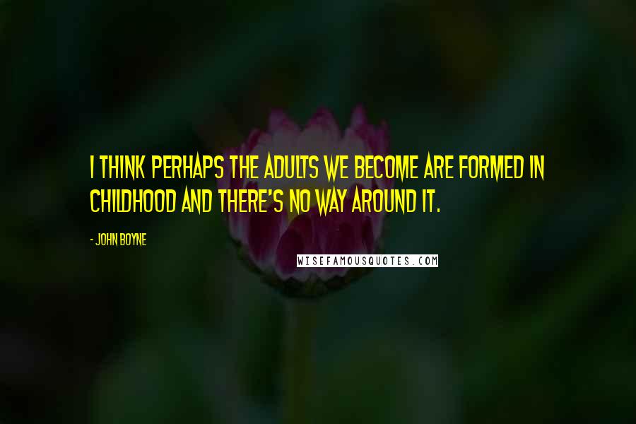 John Boyne Quotes: I think perhaps the adults we become are formed in childhood and there's no way around it.