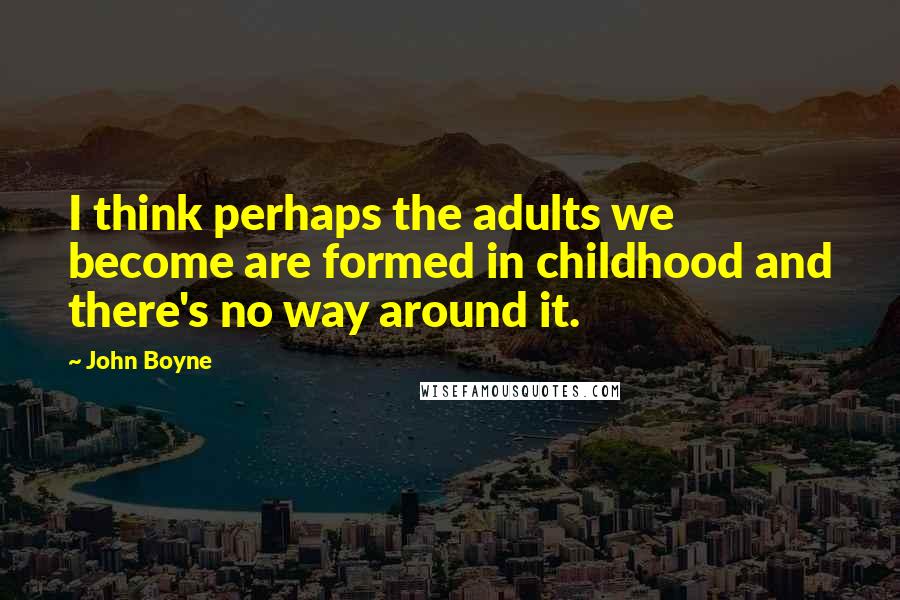 John Boyne Quotes: I think perhaps the adults we become are formed in childhood and there's no way around it.