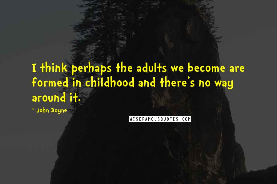 John Boyne Quotes: I think perhaps the adults we become are formed in childhood and there's no way around it.