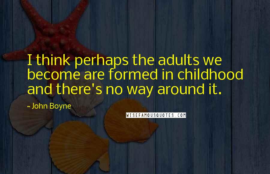 John Boyne Quotes: I think perhaps the adults we become are formed in childhood and there's no way around it.