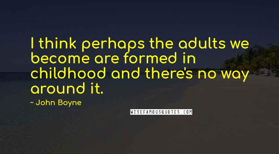 John Boyne Quotes: I think perhaps the adults we become are formed in childhood and there's no way around it.