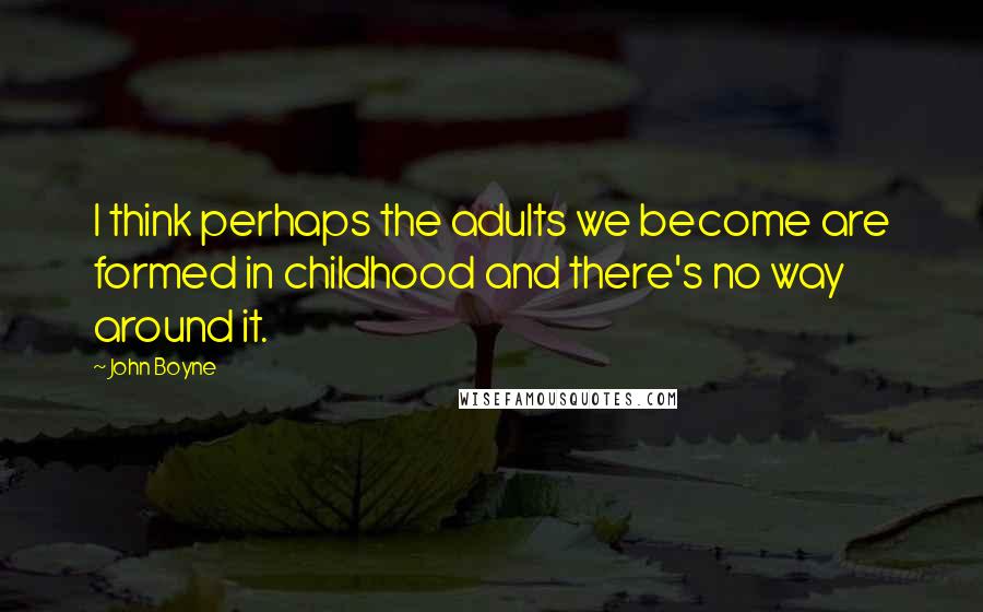 John Boyne Quotes: I think perhaps the adults we become are formed in childhood and there's no way around it.