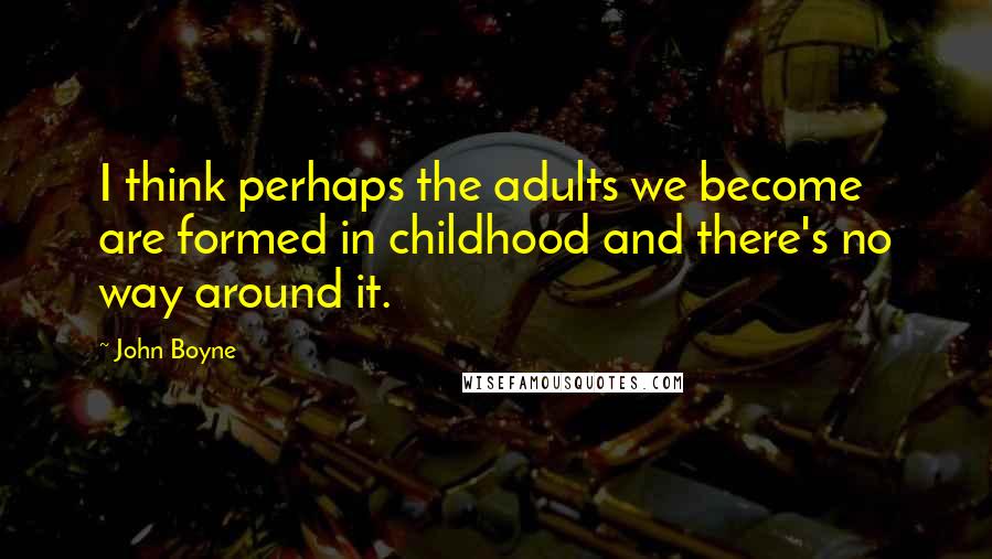 John Boyne Quotes: I think perhaps the adults we become are formed in childhood and there's no way around it.