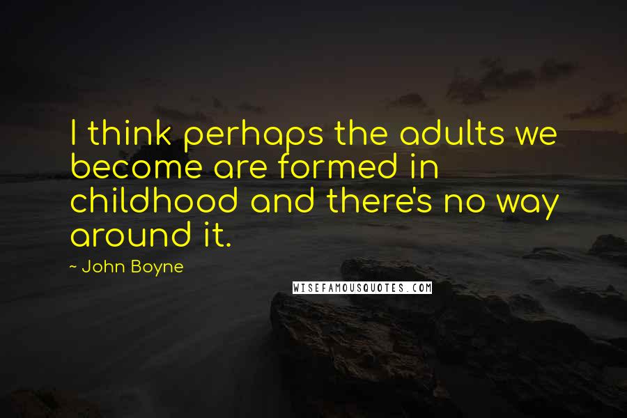 John Boyne Quotes: I think perhaps the adults we become are formed in childhood and there's no way around it.