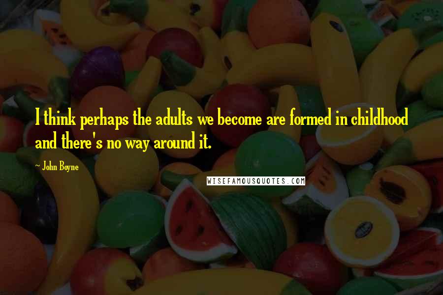 John Boyne Quotes: I think perhaps the adults we become are formed in childhood and there's no way around it.