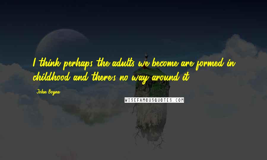 John Boyne Quotes: I think perhaps the adults we become are formed in childhood and there's no way around it.