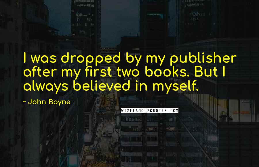 John Boyne Quotes: I was dropped by my publisher after my first two books. But I always believed in myself.
